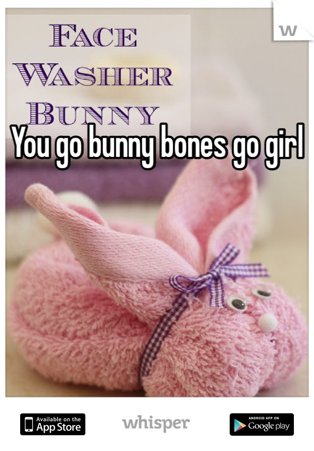 You go bunny bones go girl 