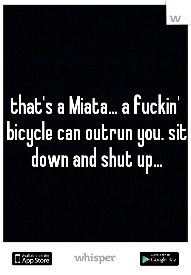 that's a Miata... a fuckin' bicycle can outrun you. sit down and shut up...