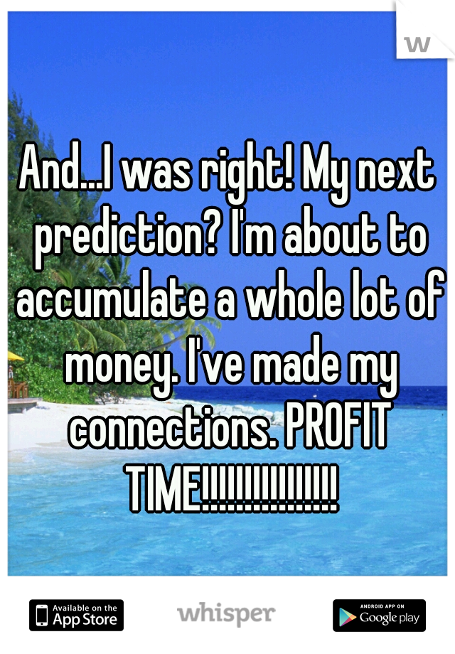 And...I was right! My next prediction? I'm about to accumulate a whole lot of money. I've made my connections. PROFIT TIME!!!!!!!!!!!!!!!!
