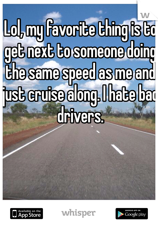 Lol, my favorite thing is to get next to someone doing the same speed as me and just cruise along. I hate bad drivers.