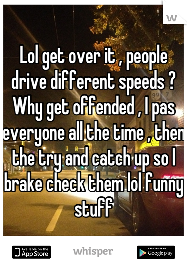 Lol get over it , people drive different speeds ? Why get offended , I pas everyone all the time , then the try and catch up so I brake check them lol funny stuff