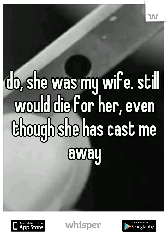 I do, she was my wife. still I would die for her, even though she has cast me away