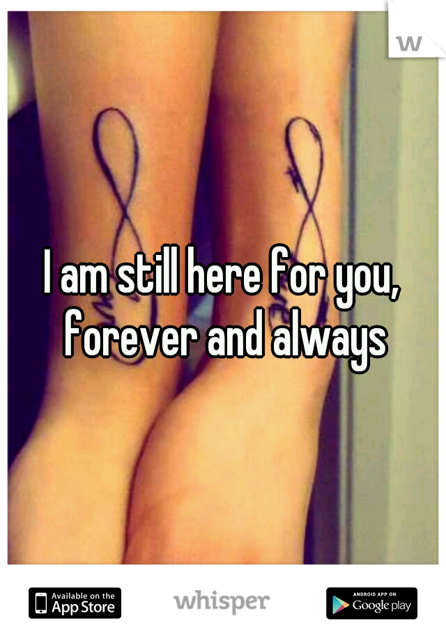 I am still here for you, forever and always