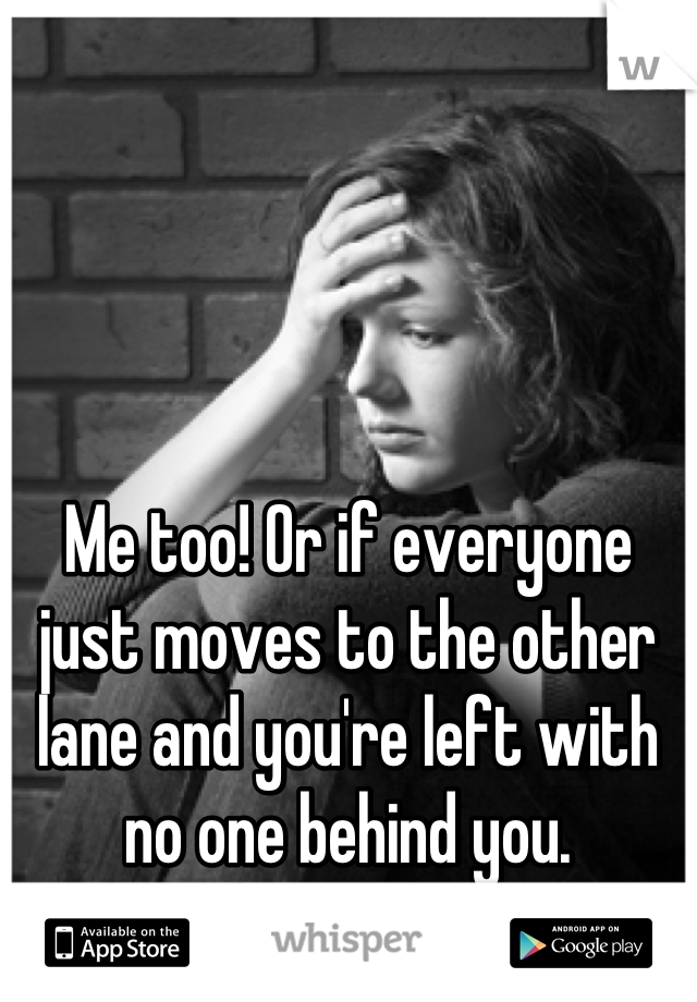 Me too! Or if everyone just moves to the other lane and you're left with no one behind you. 
Life is full of stresses 