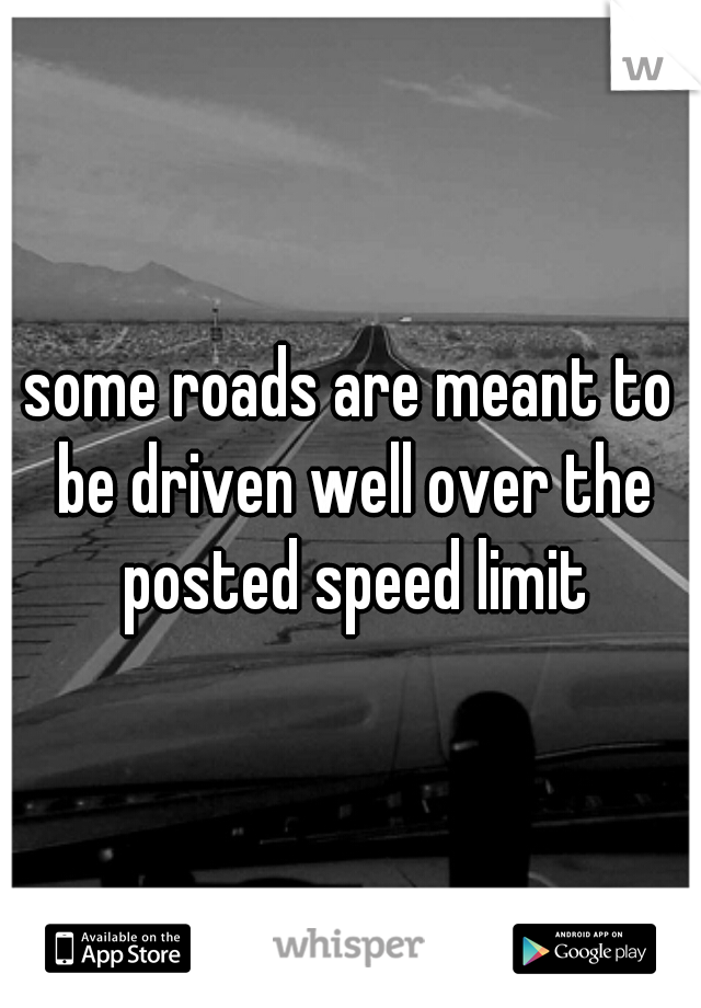 some roads are meant to be driven well over the posted speed limit