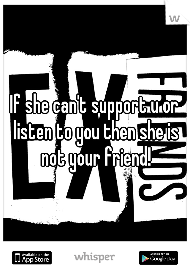 If she can't support u or listen to you then she is not your friend!