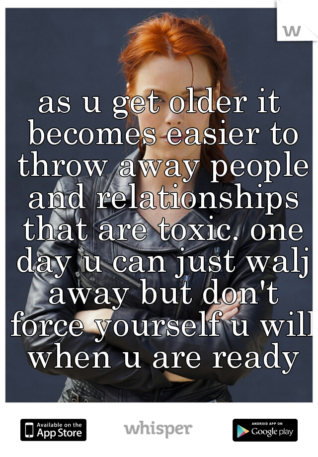as u get older it becomes easier to throw away people and relationships that are toxic. one day u can just walj away but don't force yourself u will when u are ready