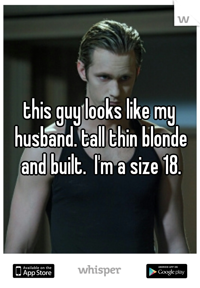 this guy looks like my husband. tall thin blonde and built.  I'm a size 18.