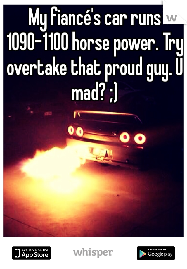 My fiancé's car runs 1090-1100 horse power. Try overtake that proud guy. U mad? ;)