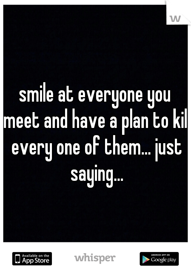 smile at everyone you meet and have a plan to kill every one of them... just saying...