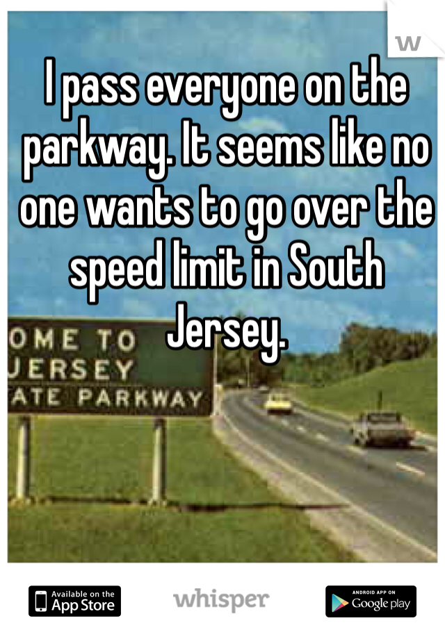 I pass everyone on the parkway. It seems like no one wants to go over the speed limit in South Jersey. 