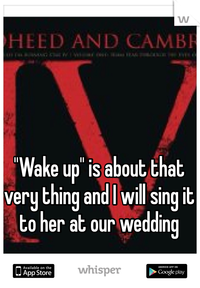 "Wake up" is about that very thing and I will sing it to her at our wedding 