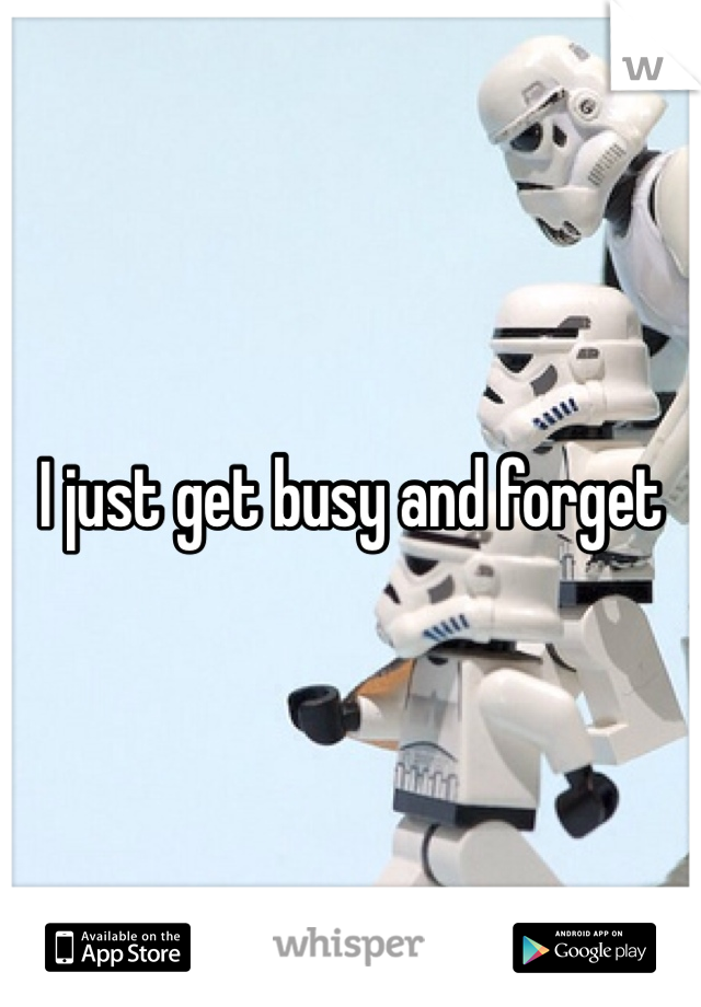 I just get busy and forget