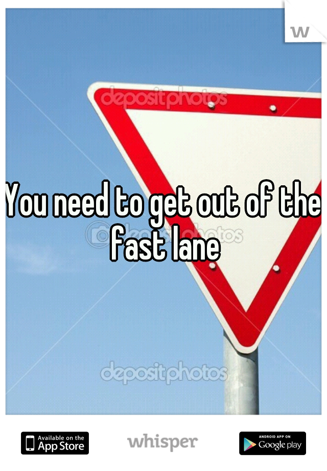 You need to get out of the fast lane