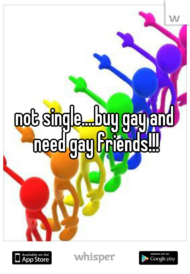 not single....buy gay and need gay friends!!!