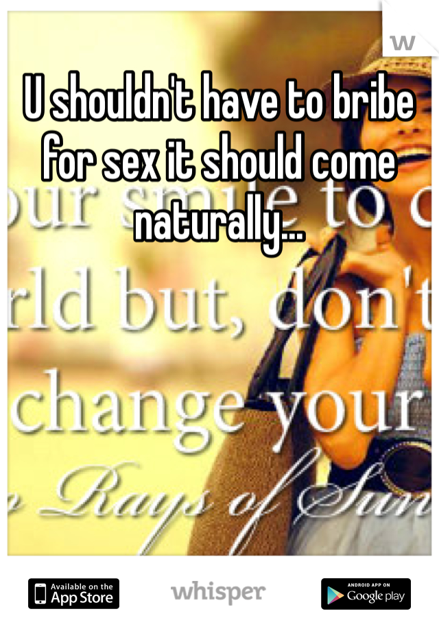 U shouldn't have to bribe for sex it should come naturally... 