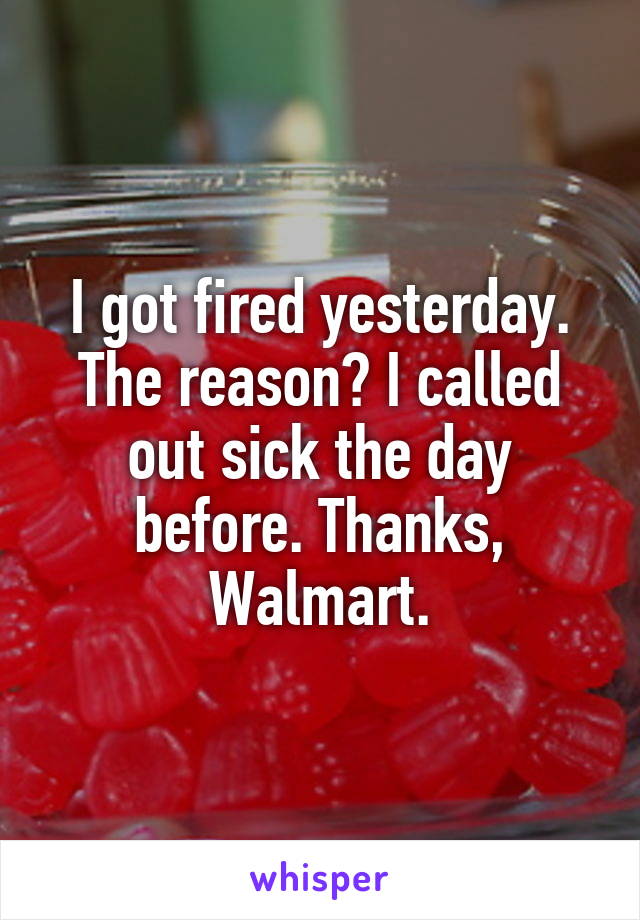 I got fired yesterday. The reason? I called out sick the day before. Thanks, Walmart.