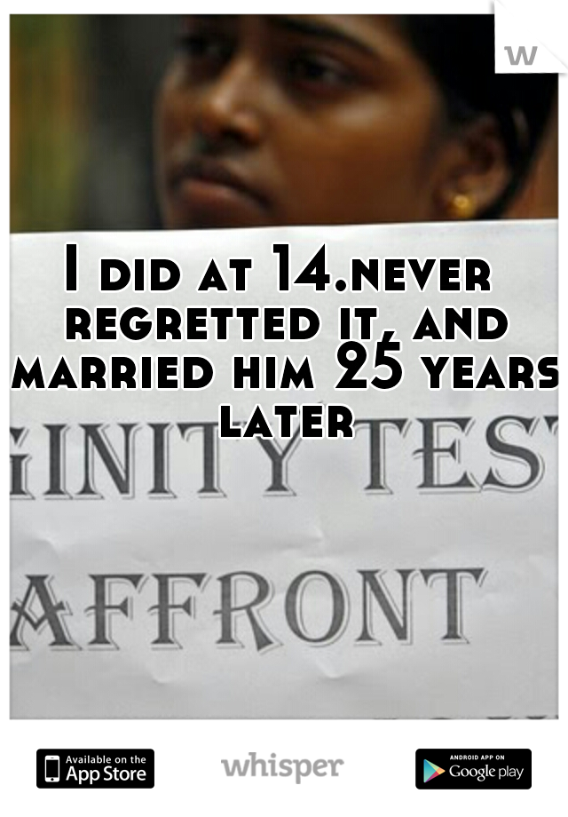 I did at 14.never regretted it, and married him 25 years later