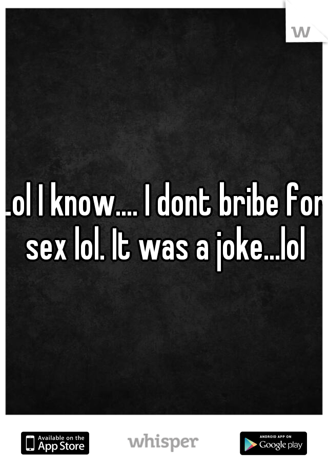 Lol I know.... I dont bribe for sex lol. It was a joke...lol