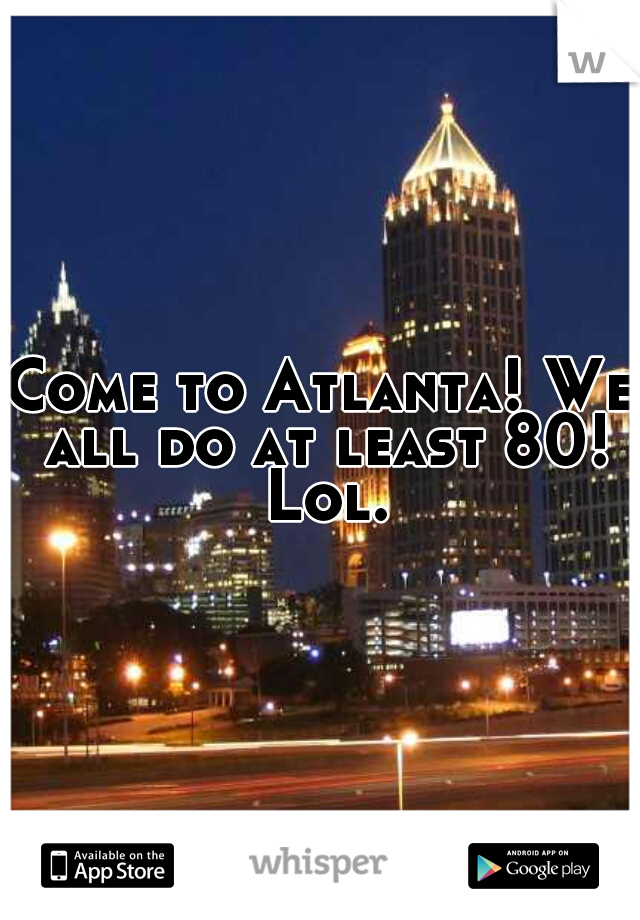Come to Atlanta! We all do at least 80! Lol.