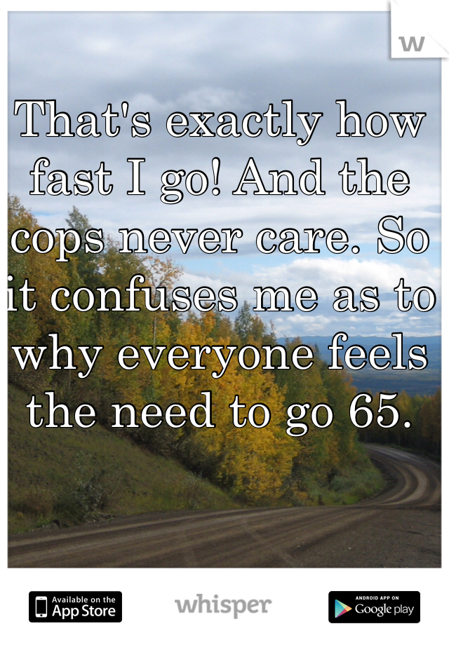 That's exactly how fast I go! And the cops never care. So it confuses me as to why everyone feels the need to go 65.