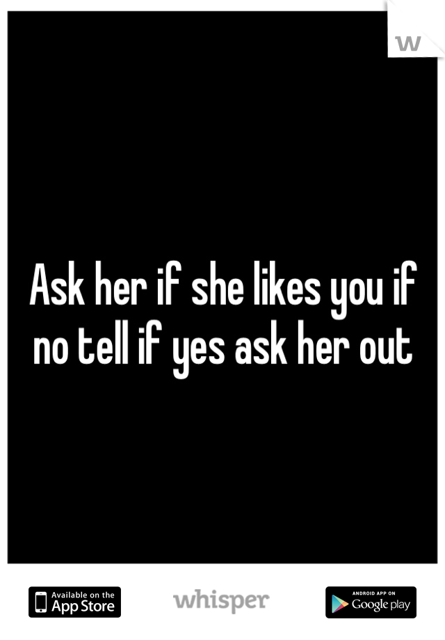 Ask her if she likes you if no tell if yes ask her out