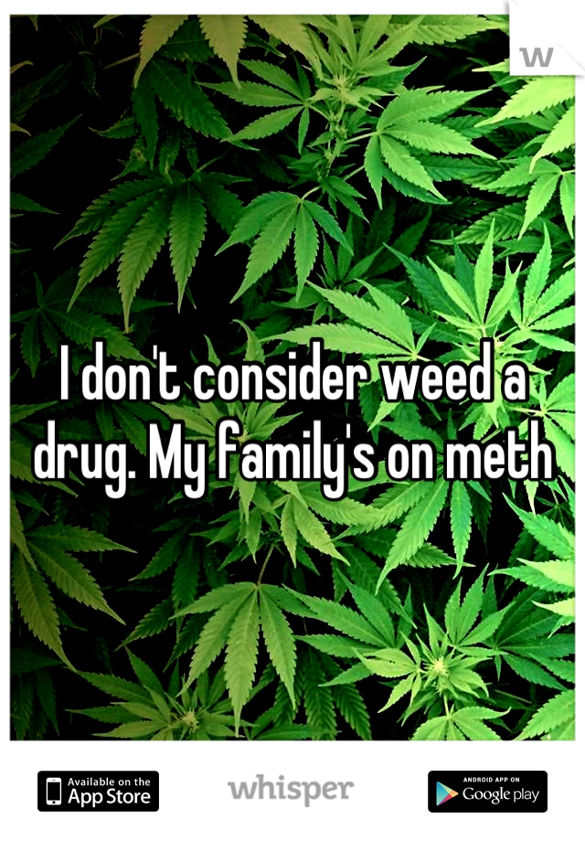 I don't consider weed a drug. My family's on meth