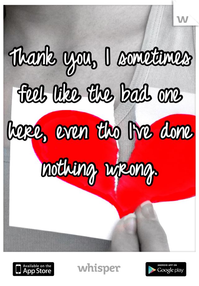 Thank you, I sometimes feel like the bad one here, even tho I've done nothing wrong. 