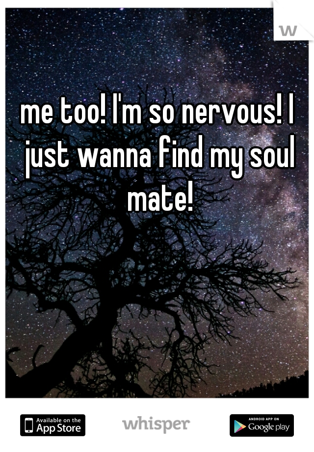 me too! I'm so nervous! I just wanna find my soul mate!