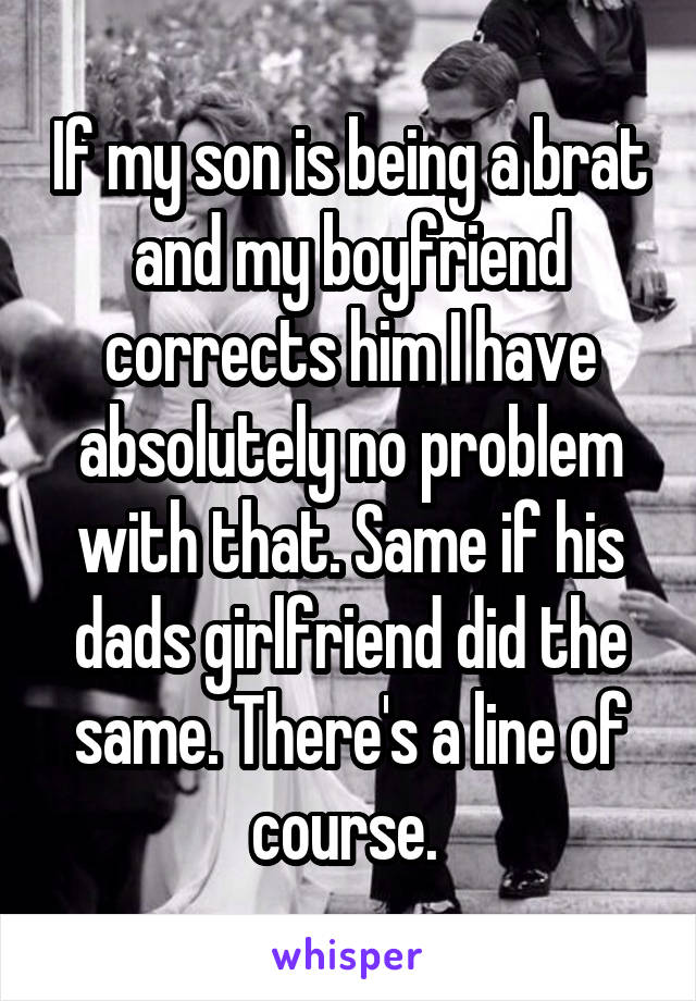 If my son is being a brat and my boyfriend corrects him I have absolutely no problem with that. Same if his dads girlfriend did the same. There's a line of course. 