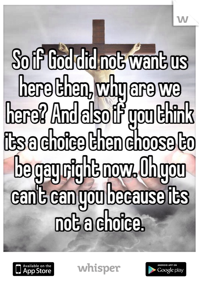 So if God did not want us here then, why are we here? And also if you think its a choice then choose to be gay right now. Oh you can't can you because its not a choice.
