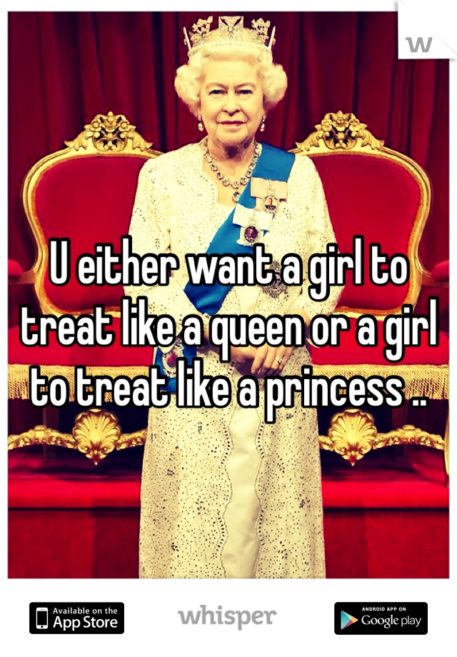 U either want a girl to treat like a queen or a girl to treat like a princess .. 