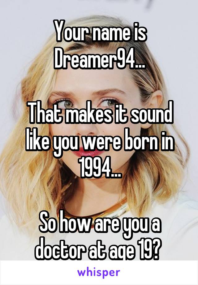 Your name is Dreamer94...

That makes it sound like you were born in 1994...

So how are you a doctor at age 19? 