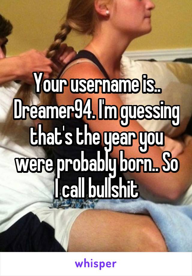 Your username is.. Dreamer94. I'm guessing that's the year you were probably born.. So I call bullshit