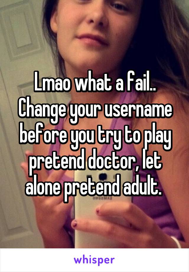 Lmao what a fail.. Change your username before you try to play pretend doctor, let alone pretend adult. 