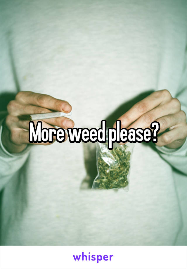 More weed please?