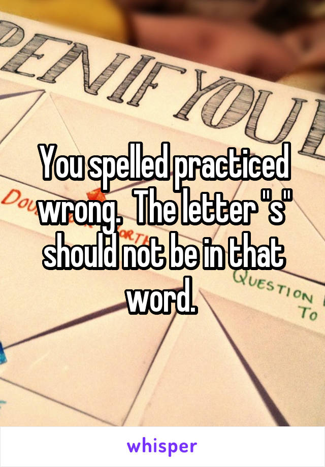 You spelled practiced wrong.  The letter "s" should not be in that word. 