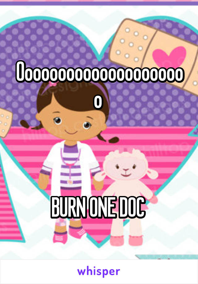 Ooooooooooooooooooooo 



BURN ONE DOC 