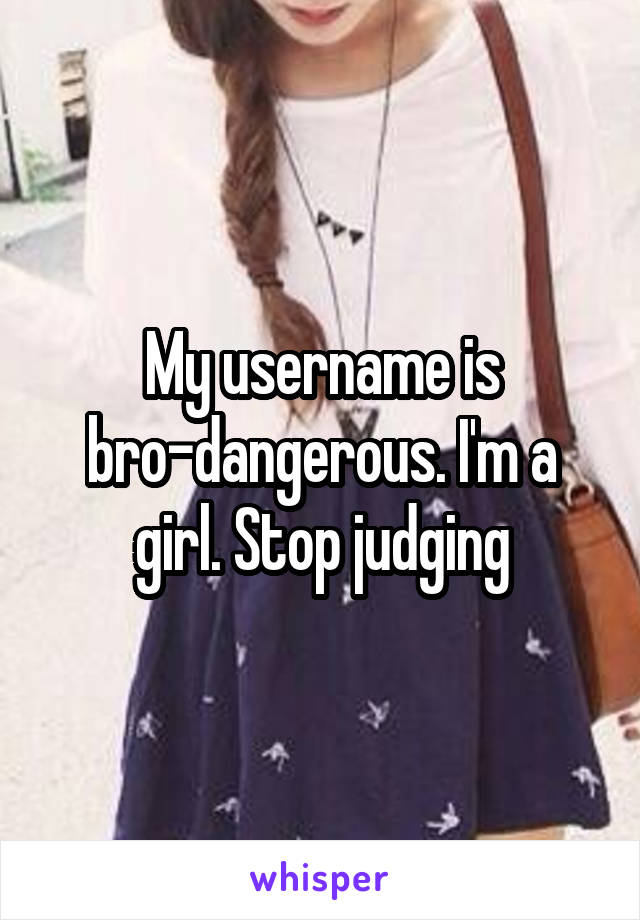 My username is bro-dangerous. I'm a girl. Stop judging