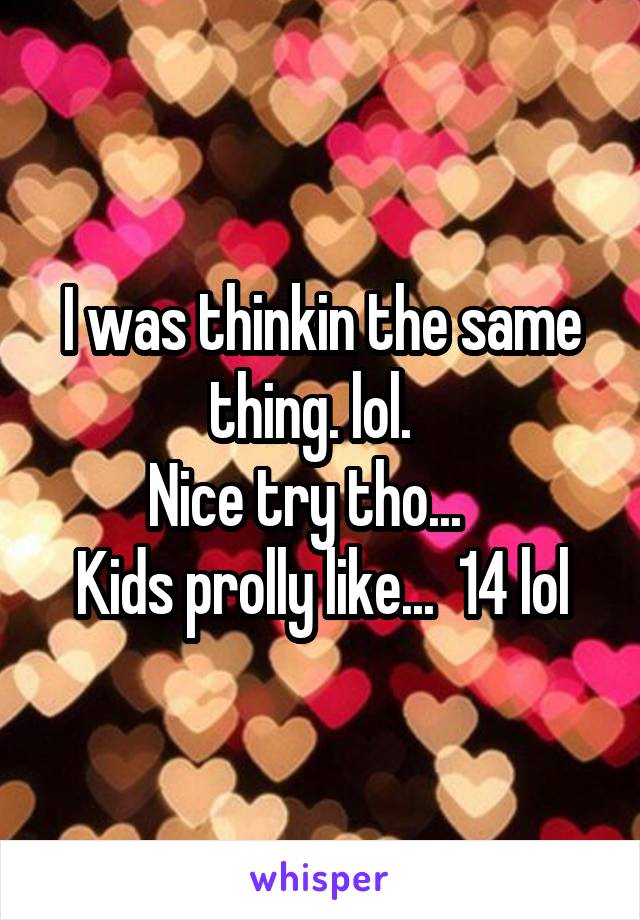 I was thinkin the same thing. lol.  
Nice try tho...   
Kids prolly like...  14 lol