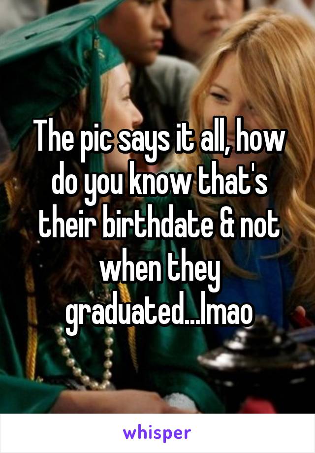 The pic says it all, how do you know that's their birthdate & not when they graduated...lmao