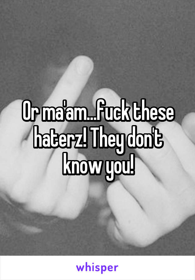 Or ma'am...fuck these haterz! They don't know you!