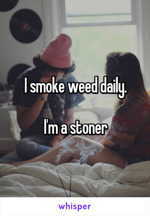 I smoke weed daily.

I'm a stoner