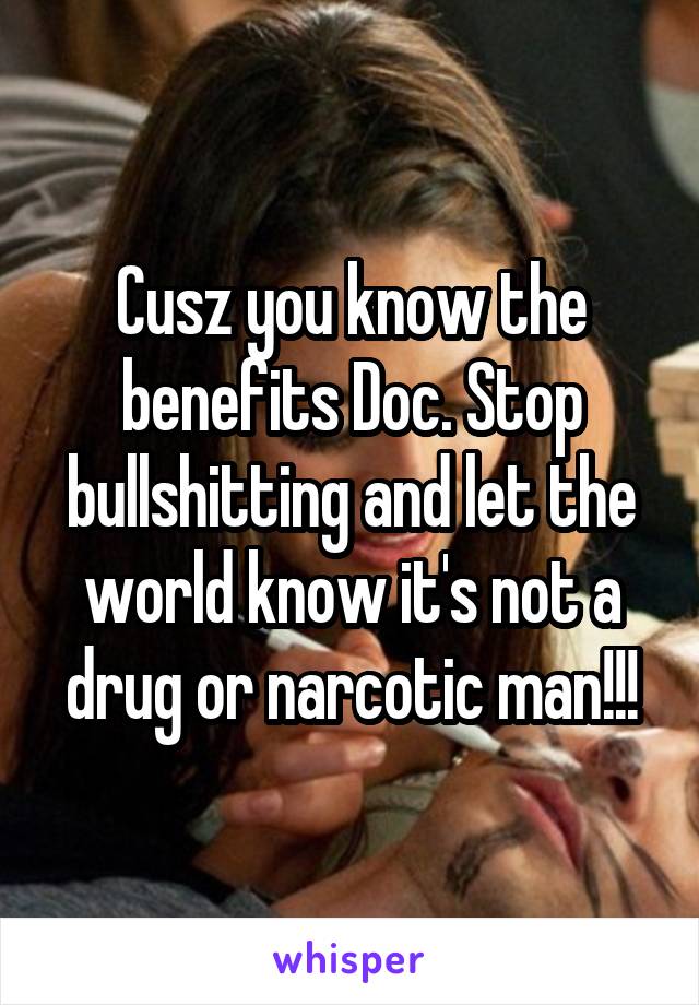 Cusz you know the benefits Doc. Stop bullshitting and let the world know it's not a drug or narcotic man!!!