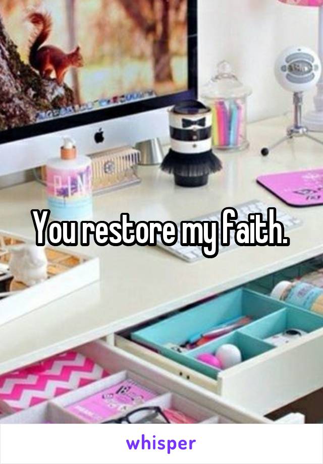 You restore my faith. 