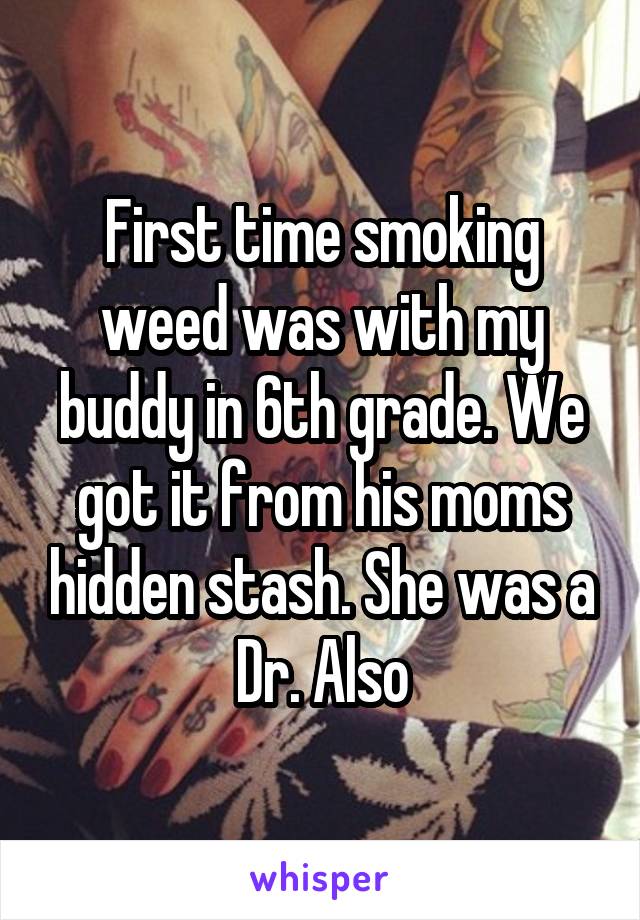 First time smoking weed was with my buddy in 6th grade. We got it from his moms hidden stash. She was a Dr. Also