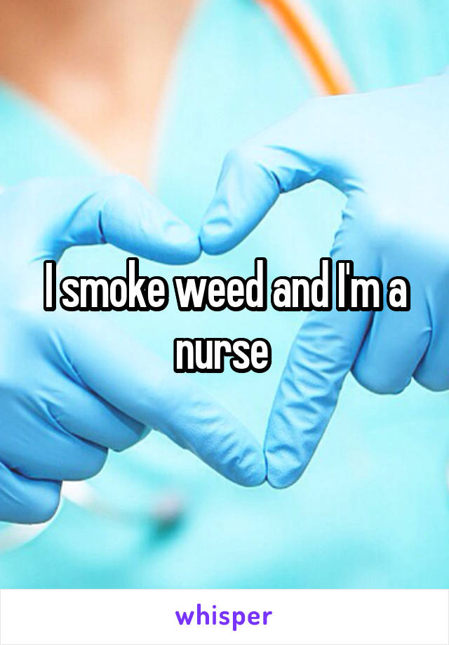 I smoke weed and I'm a nurse 