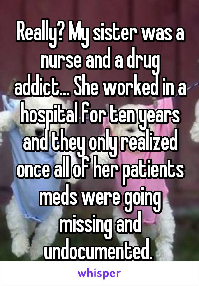 Really? My sister was a nurse and a drug addict... She worked in a hospital for ten years and they only realized once all of her patients meds were going missing and undocumented. 