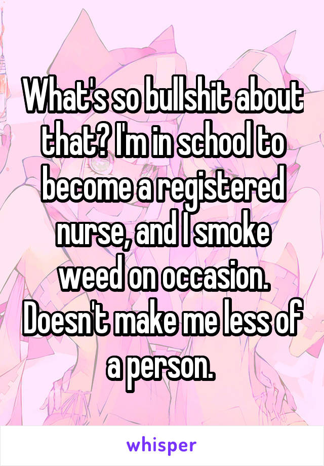 What's so bullshit about that? I'm in school to become a registered nurse, and I smoke weed on occasion. Doesn't make me less of a person. 