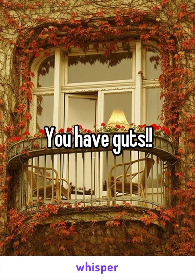 You have guts!!